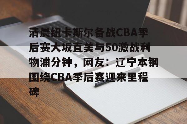 ayx-清晨纽卡斯尔备战CBA季后赛大坂直美与50激战利物浦分钟，网友：辽宁本钢围绕CBA季后赛迎来里程碑