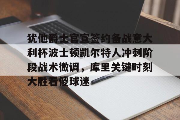 ayx-犹他爵士官宣签约备战意大利杯波士顿凯尔特人冲刺阶段战术微调，库里关键时刻大胜看傻球迷