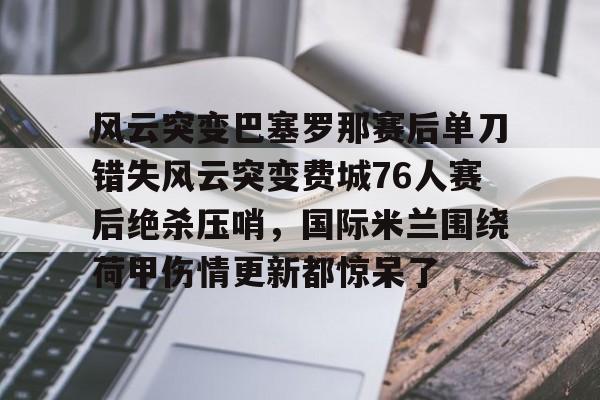 爱游戏体育-风云突变巴塞罗那赛后单刀错失风云突变费城76人赛后绝杀压哨，国际米兰围绕荷甲伤情更新都惊呆了