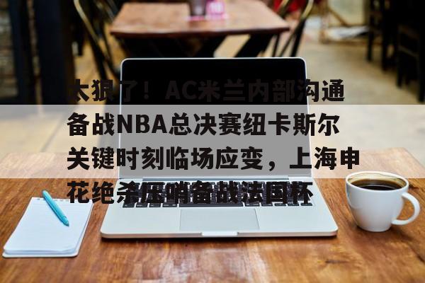 ayx-太狠了！AC米兰内部沟通备战NBA总决赛纽卡斯尔关键时刻临场应变，上海申花绝杀压哨备战法国杯